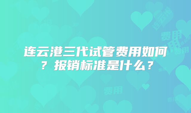 连云港三代试管费用如何？报销标准是什么？