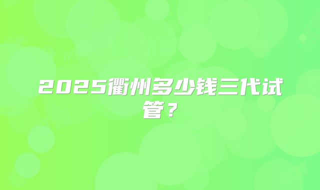 2025衢州多少钱三代试管？