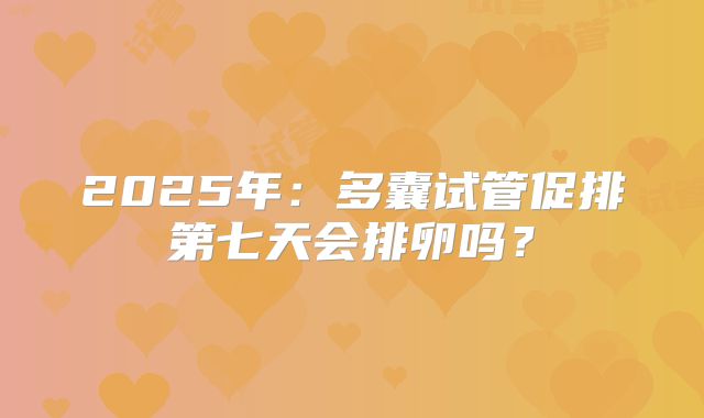 2025年：多囊试管促排第七天会排卵吗？