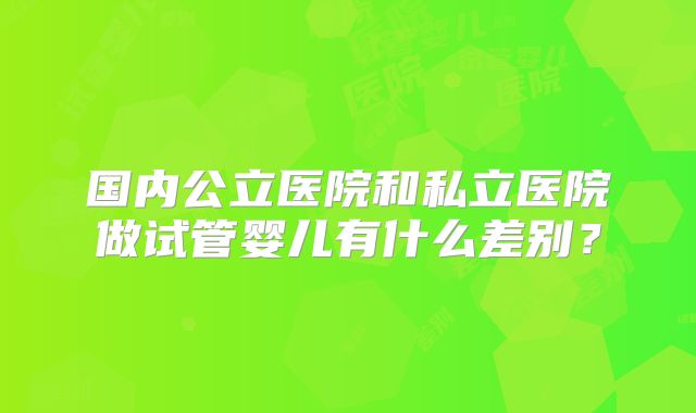国内公立医院和私立医院做试管婴儿有什么差别？