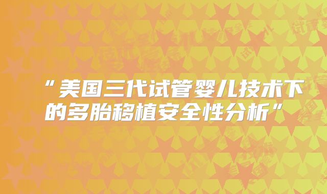 “美国三代试管婴儿技术下的多胎移植安全性分析”