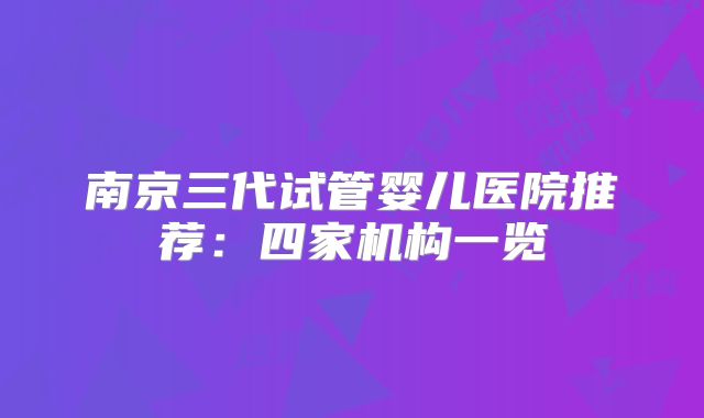 南京三代试管婴儿医院推荐:四家机构一览