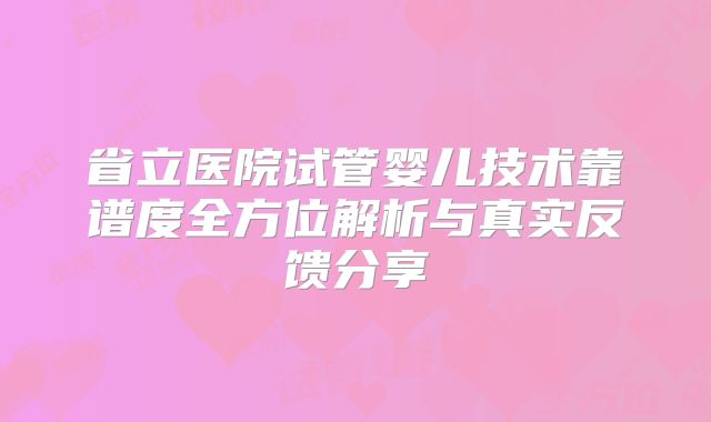 省立医院试管婴儿技术靠谱度全方位解析与真实反馈分享