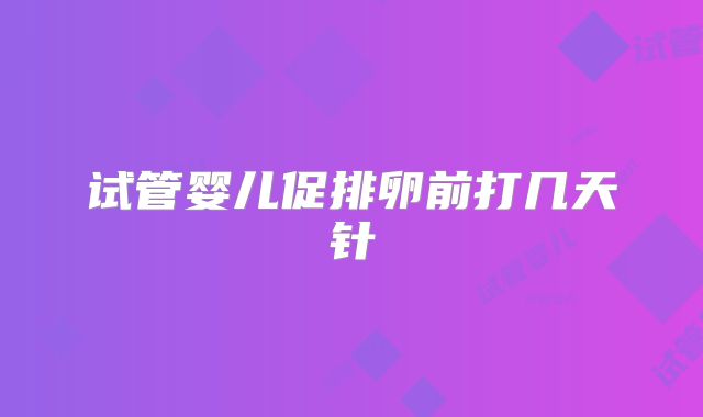 试管婴儿促排卵前打几天针