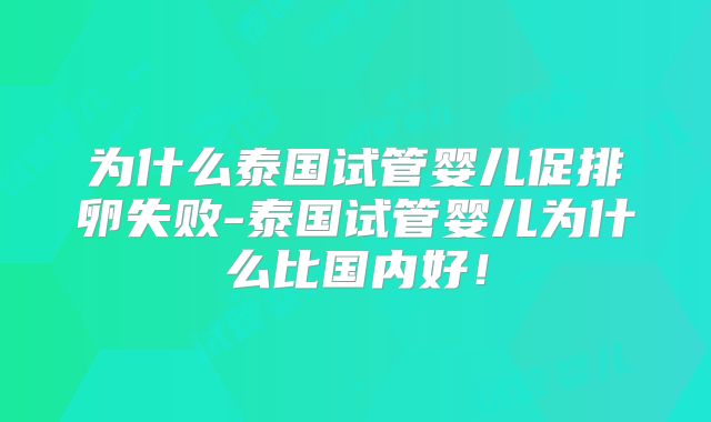 为什么泰国试管婴儿促排卵失败-泰国试管婴儿为什么比国内好！