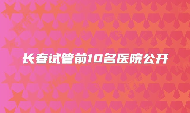 长春试管前10名医院公开