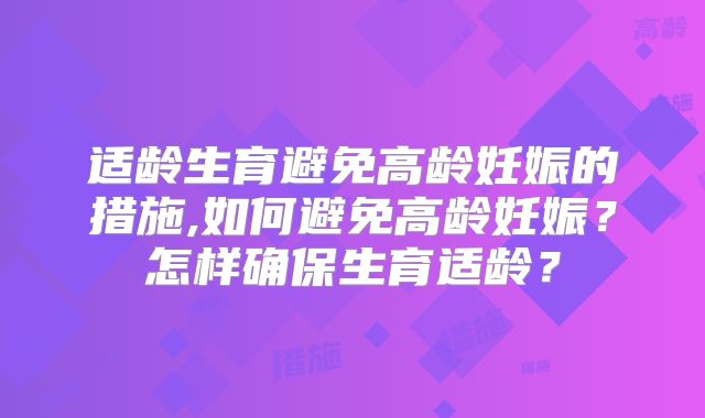 适龄生育避免高龄妊娠的措施,如何避免高龄妊娠？怎样确保生育适龄？