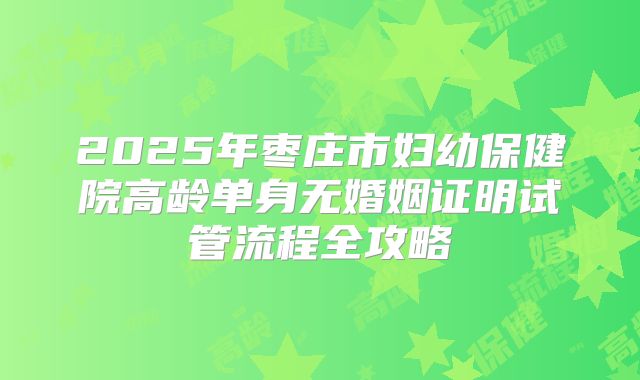 2025年枣庄市妇幼保健院高龄单身无婚姻证明试管流程全攻略