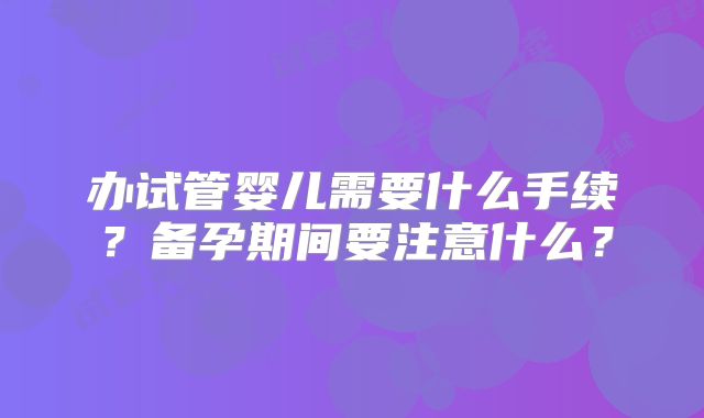 办试管婴儿需要什么手续？备孕期间要注意什么？