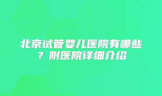 北京试管婴儿医院有哪些？附医院详细介绍