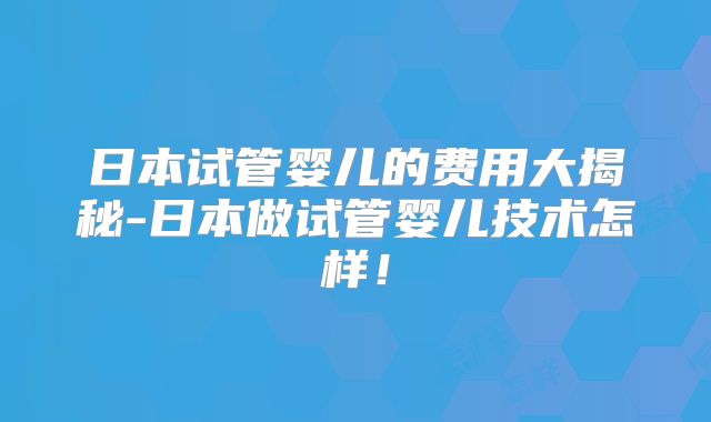 日本试管婴儿的费用大揭秘-日本做试管婴儿技术怎样！