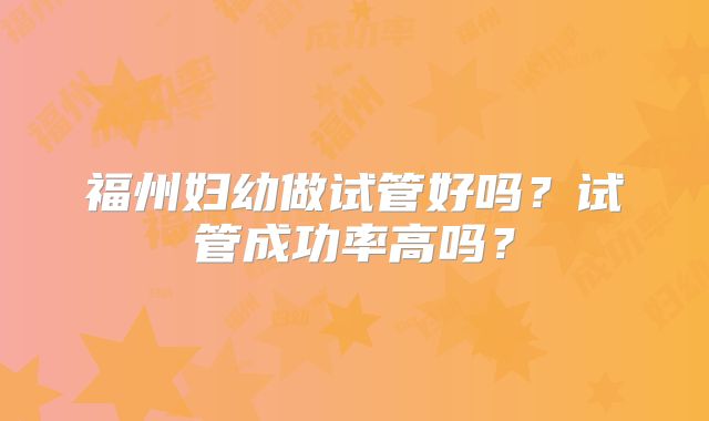 福州妇幼做试管好吗？试管成功率高吗？