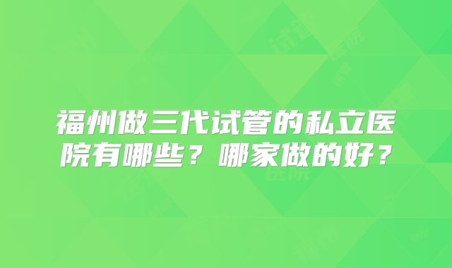 福州做三代试管的私立医院有哪些？哪家做的好？