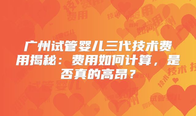 广州试管婴儿三代技术费用揭秘：费用如何计算，是否真的高昂？