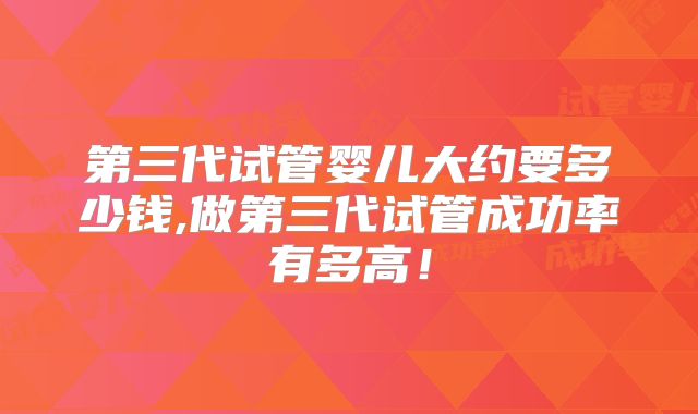 第三代试管婴儿大约要多少钱,做第三代试管成功率有多高！