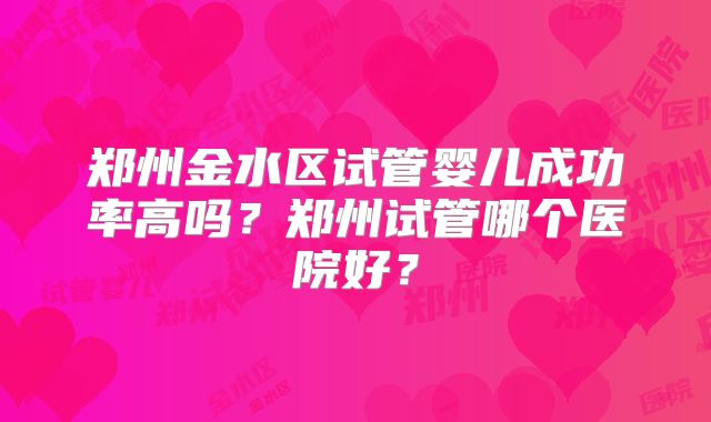 郑州金水区试管婴儿成功率高吗？郑州试管哪个医院好？