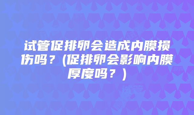 试管促排卵会造成内膜损伤吗？(促排卵会影响内膜厚度吗？)