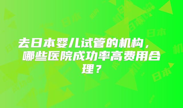 去日本婴儿试管的机构， 哪些医院成功率高费用合理？