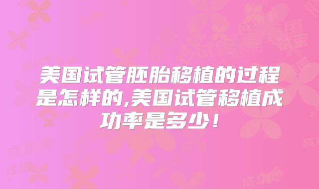 美国试管胚胎移植的过程是怎样的,美国试管移植成功率是多少！