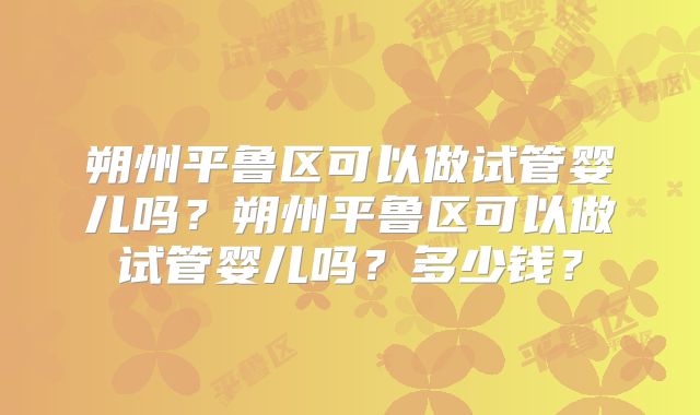 朔州平鲁区可以做试管婴儿吗？朔州平鲁区可以做试管婴儿吗？多少钱？