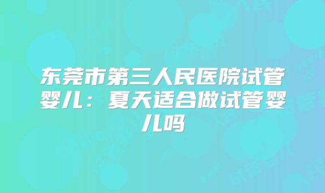 东莞市第三人民医院试管婴儿：夏天适合做试管婴儿吗