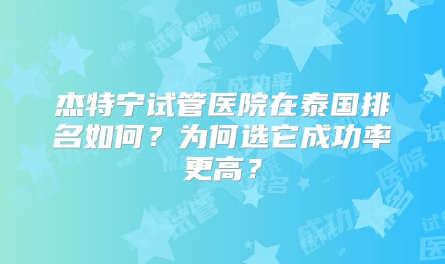 杰特宁试管医院在泰国排名如何？为何选它成功率更高？