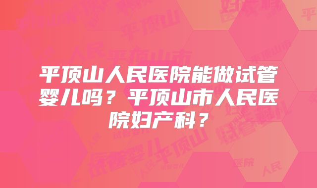 平顶山人民医院能做试管婴儿吗？平顶山市人民医院妇产科？