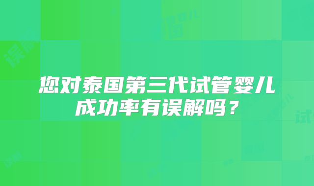 您对泰国第三代试管婴儿成功率有误解吗？