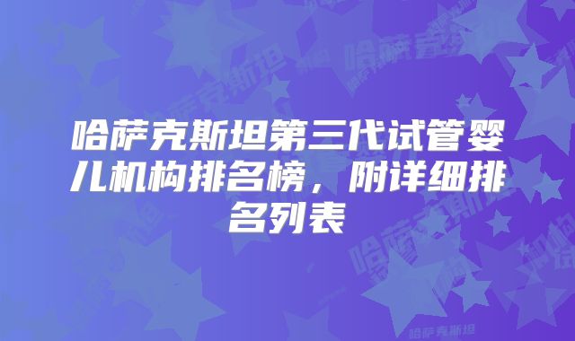 哈萨克斯坦第三代试管婴儿机构排名榜，附详细排名列表