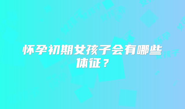 怀孕初期女孩子会有哪些体征？