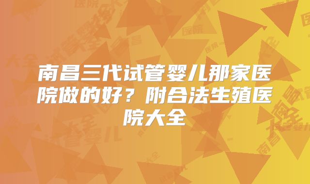 南昌三代试管婴儿那家医院做的好？附合法生殖医院大全