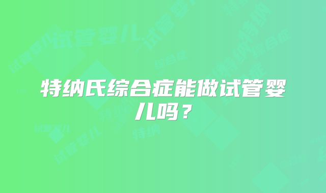 特纳氏综合症能做试管婴儿吗？