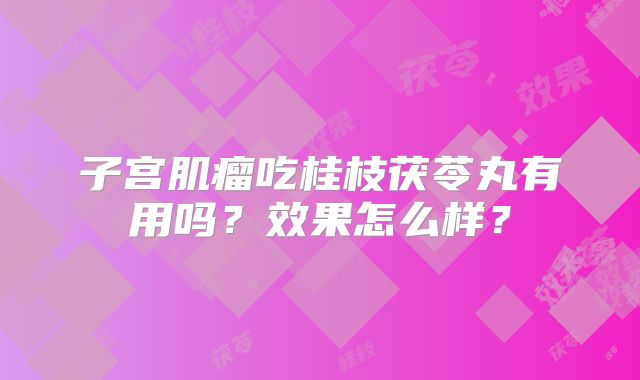 子宫肌瘤吃桂枝茯苓丸有用吗？效果怎么样？