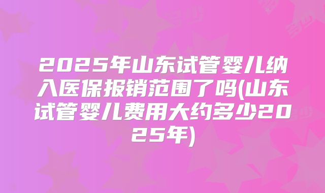 2025年山东试管婴儿纳入医保报销范围了吗(山东试管婴儿费用大约多少2025年)