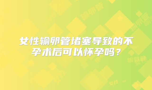 女性输卵管堵塞导致的不孕术后可以怀孕吗?