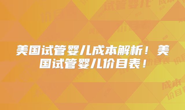 美国试管婴儿成本解析!美国试管婴儿价目表!