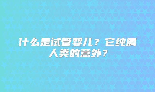 什么是试管婴儿？它纯属人类的意外？