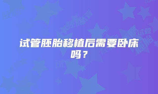 试管胚胎移植后需要卧床吗?