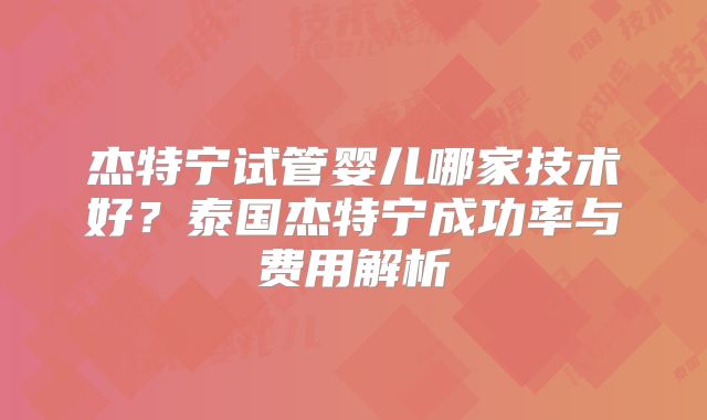 杰特宁试管婴儿哪家技术好？泰国杰特宁成功率与费用解析
