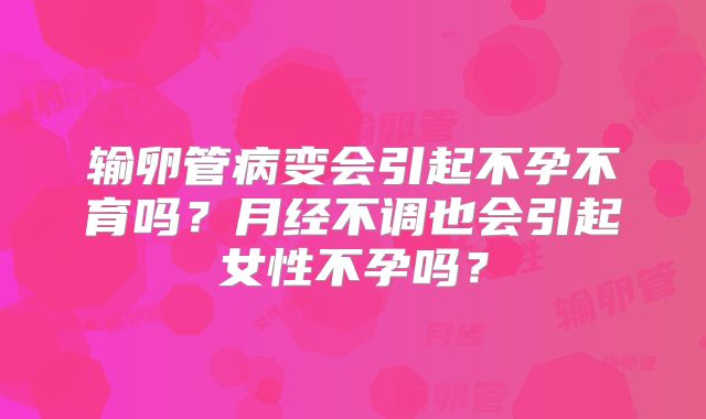 输卵管病变会引起不孕不育吗？月经不调也会引起女性不孕吗？