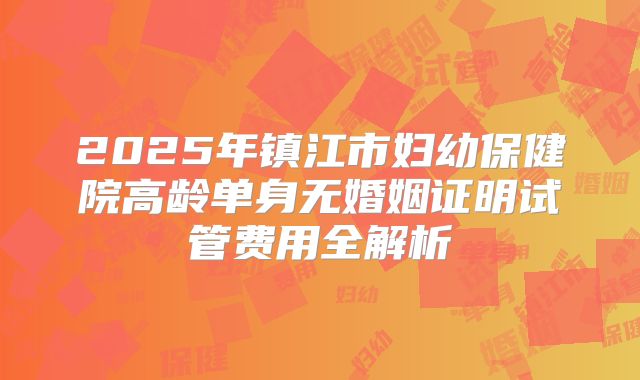 2025年镇江市妇幼保健院高龄单身无婚姻证明试管费用全解析