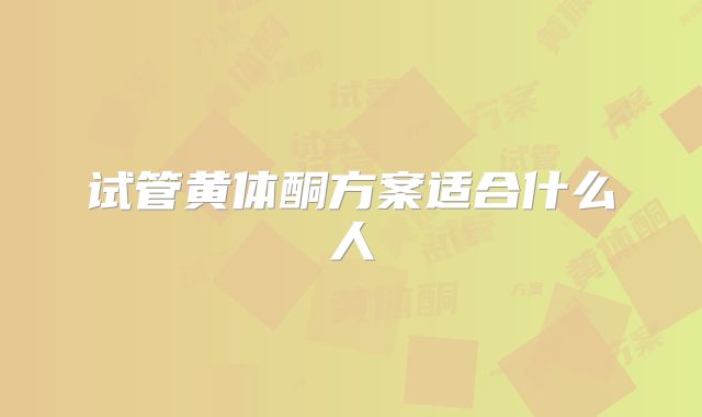 试管黄体酮方案适合什么人