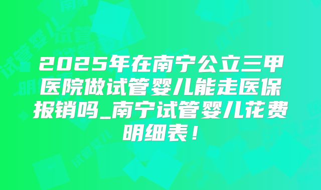 2025年在南宁公立三甲医院做试管婴儿能走医保报销吗_南宁试管婴儿花费明细表!