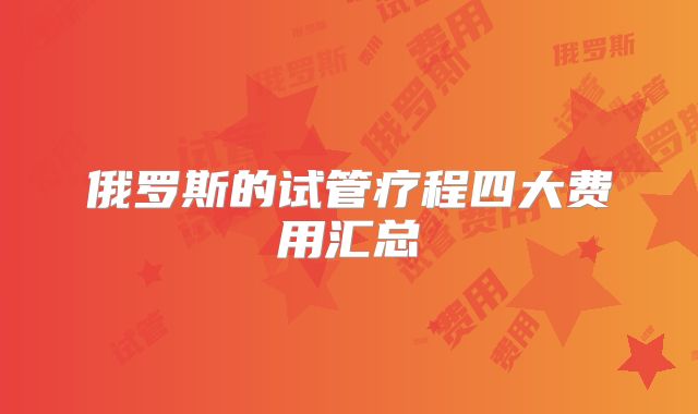 俄罗斯的试管疗程四大费用汇总