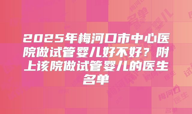 2025年梅河口市中心医院做试管婴儿好不好？附上该院做试管婴儿的医生名单