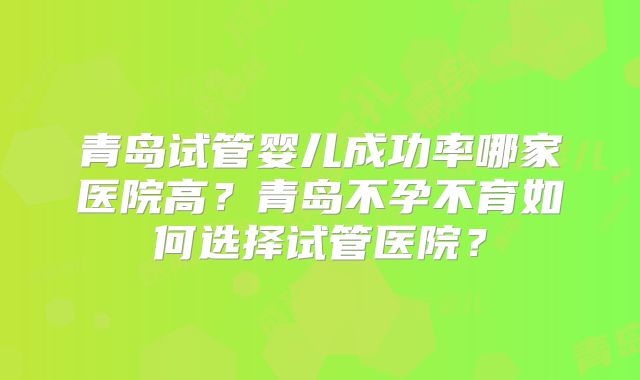 青岛试管婴儿成功率哪家医院高？青岛不孕不育如何选择试管医院？
