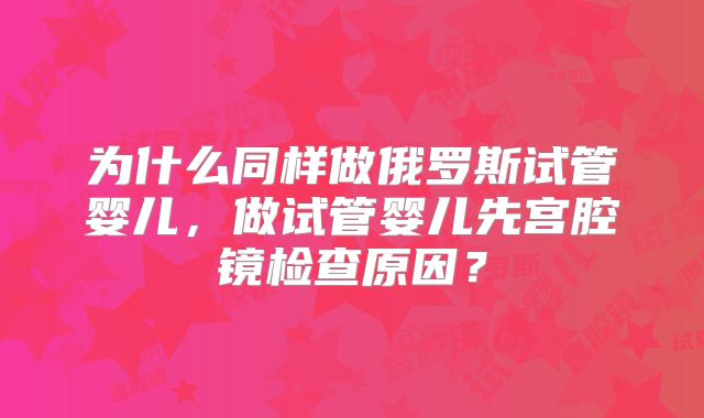为什么同样做俄罗斯试管婴儿，做试管婴儿先宫腔镜检查原因？