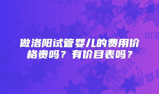 做洛阳试管婴儿的费用价格贵吗？有价目表吗？
