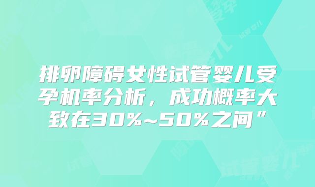 排卵障碍女性试管婴儿受孕机率分析，成功概率大致在30%~50%之间”