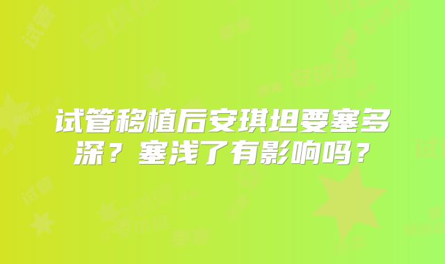 试管移植后安琪坦要塞多深？塞浅了有影响吗？
